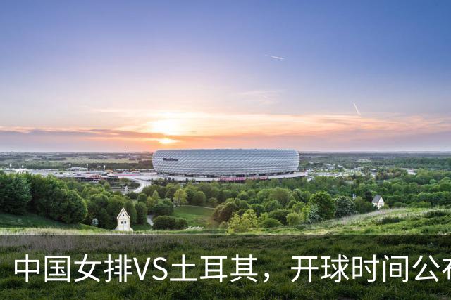 中国女排VS土耳其，开球时间公布，赢输球加减分出炉，谁能进决赛