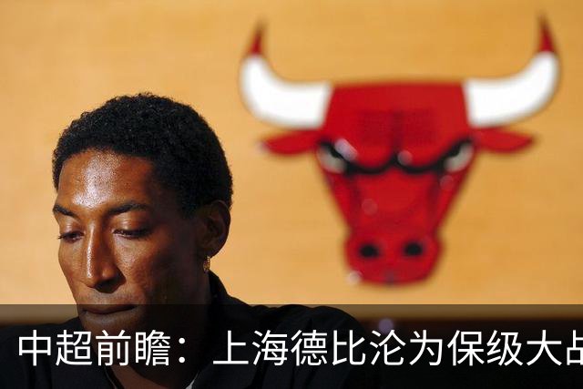 中超前瞻：上海德比沦为保级大战 成都碰国安欲破不胜怪圈