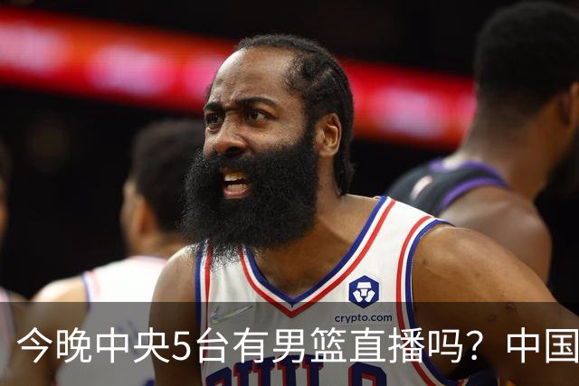 今晚中央5台有男篮直播吗？中国男篮VS格鲁吉亚直播在哪看？