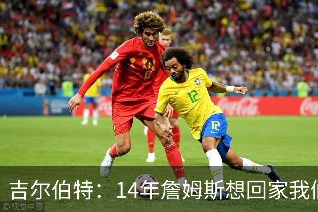 吉尔伯特：14年詹姆斯想回家我们也想要他 我飞到迈阿密与他面谈