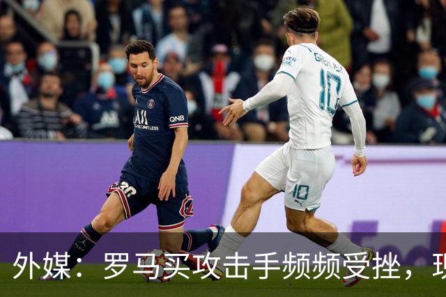 外媒：罗马买攻击手频频受挫，现在已将目光投向曼城旧将鲍勃