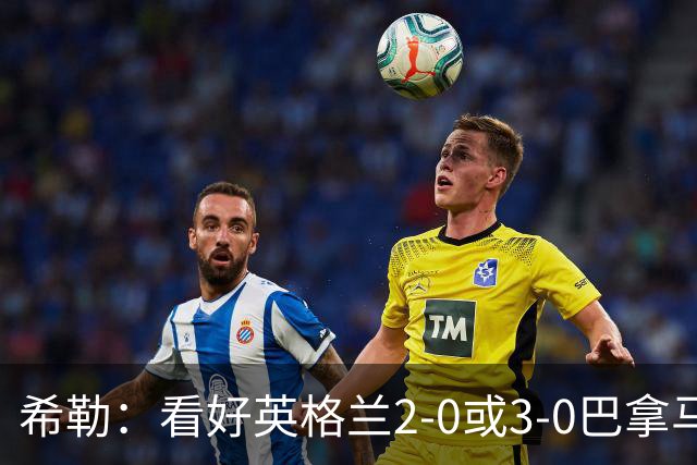 希勒：看好英格兰2-0或3-0巴拿马 凯恩错失机会后肯定想进球