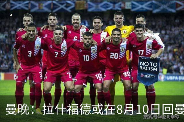 曼晚：拉什福德或在8月10日回曼联参加训练，球队也欢迎他回来