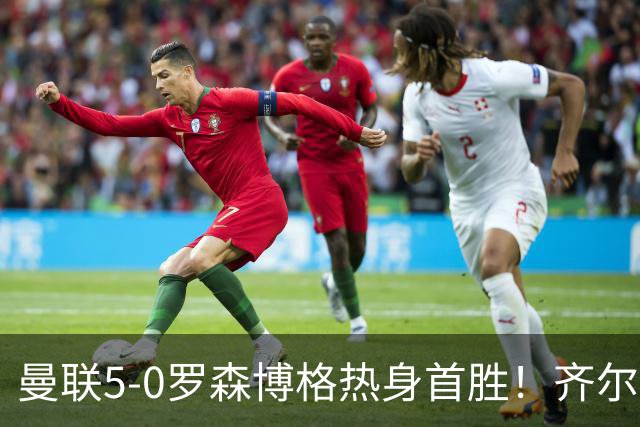 曼联5-0罗森博格热身首胜！齐尔克泽传射有望留队，三小妖或上位