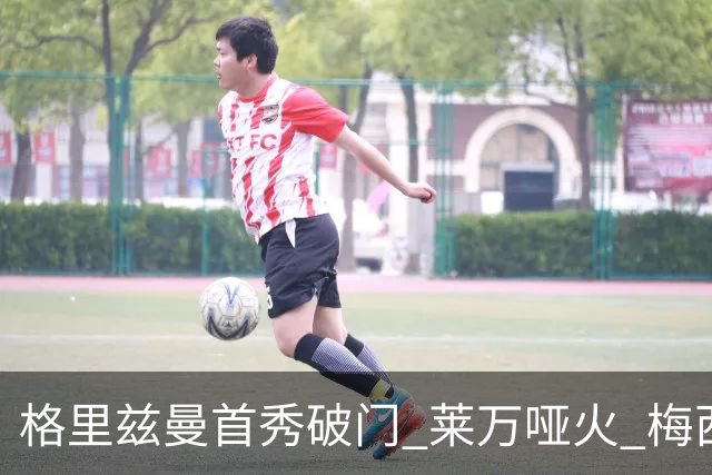 格里兹曼首秀破门 莱万哑火 梅西缺阵迈阿密仍赢球