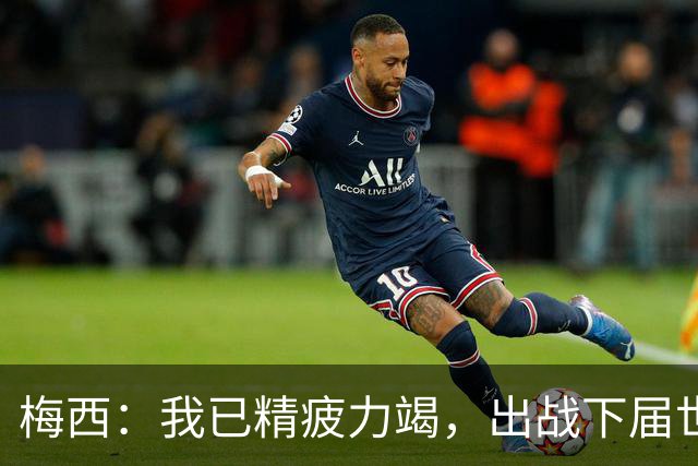 梅西：我已精疲力竭，出战下届世界杯很难，将为决赛最后一搏