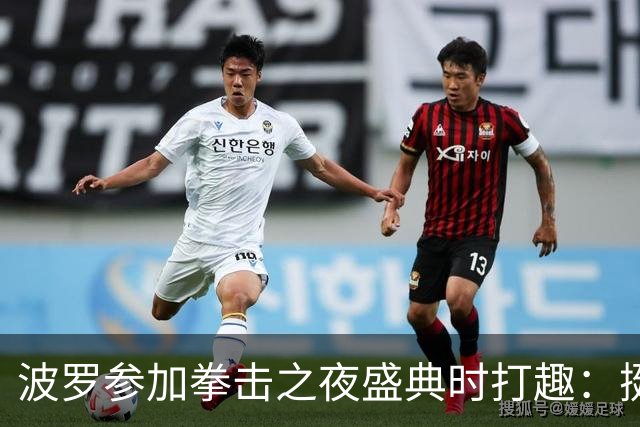 波罗参加拳击之夜盛典时打趣：挺想和库库雷利亚切磋一下