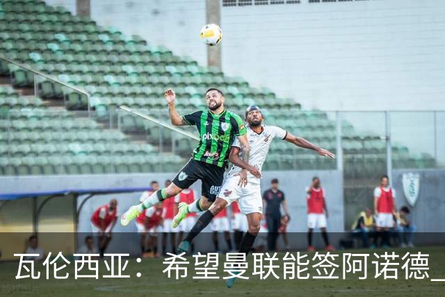 瓦伦西亚：希望曼联能签阿诺德 下赛季看好曼联英超夺冠