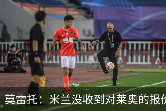 莫雷托：米兰没收到对莱奥的报价，与赫拉德-马丁也没有联系