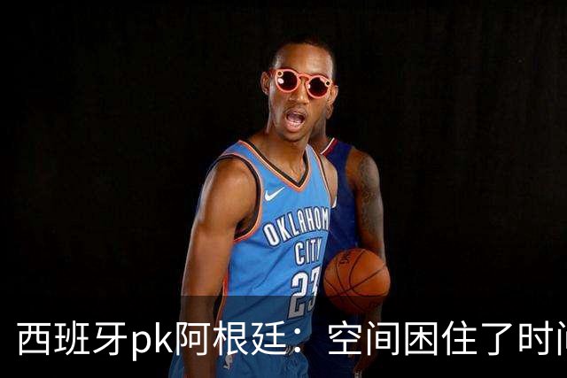 西班牙pk阿根廷：空间困住了时间
