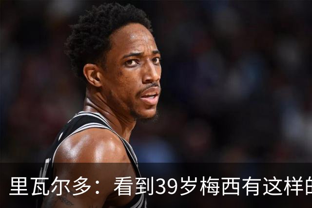 里瓦尔多：看到39岁梅西有这样的表现，热爱足球的人都会心生敬佩