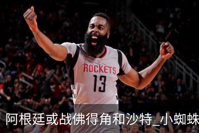 阿根廷或战佛得角&沙特 小蜘蛛：不怕西班牙但避开最好