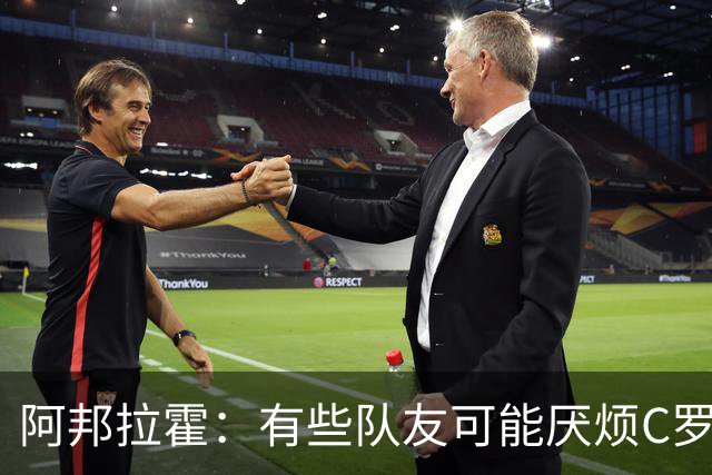 阿邦拉霍：有些队友可能厌烦C罗了 葡萄牙没有梅西在阿根廷的氛围