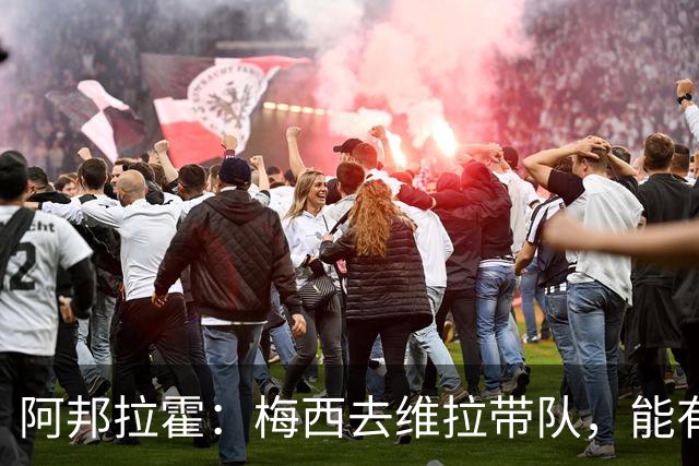 阿邦拉霍：梅西去维拉带队，能有英超冠军和欧冠冠军！