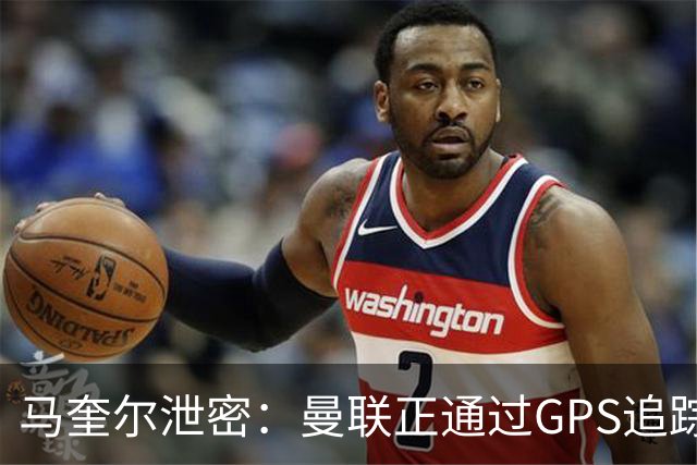 马奎尔泄密：曼联正通过GPS追踪装置密切监控球员的体能状况