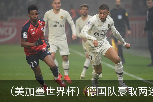 （美加墨世界杯）德国队豪取两连胜提前出线 荷兰队保持18场不败纪录