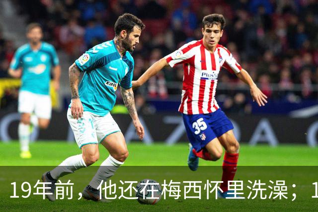 19年前，他还在梅西怀里洗澡；19年后，他却要和梅西争世界杯