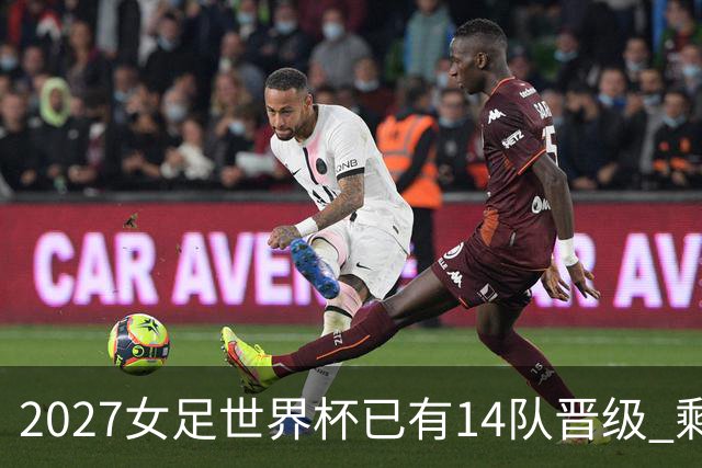 2027女足世界杯已有14队晋级 剩余18席年内揭晓15席