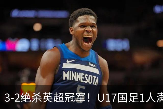 3-2绝杀英超冠军！U17国足1人满分3人优秀2人不及格，赵松源双响+程晟涵读秒一刀斩