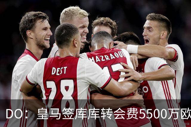 DO：皇马签库库转会费5500万欧固定+500万欧浮动，预计下周完成