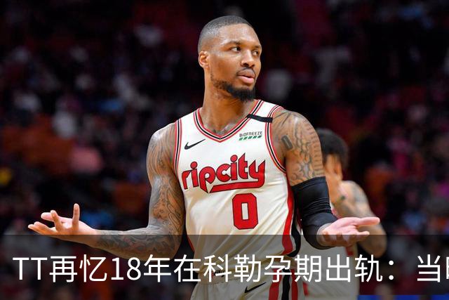 TT再忆18年在科勒孕期出轨：当时没想坦白🥶只希望没人发现