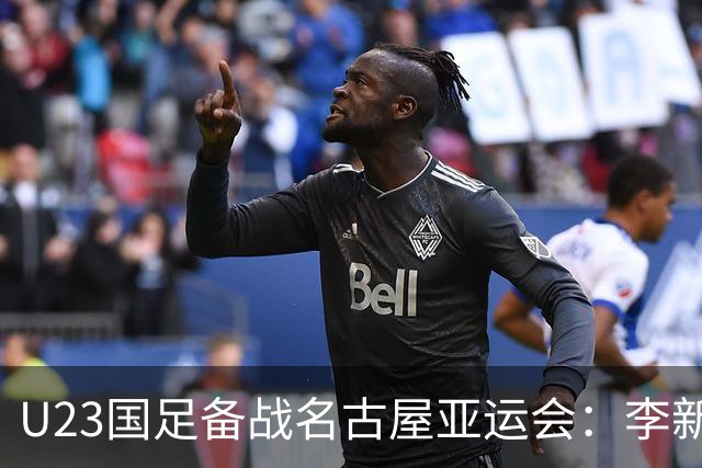 U23国足备战名古屋亚运会：李新翔、向余望领衔，潜力新星集结
