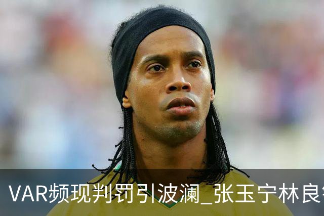 VAR频现判罚引波澜 张玉宁林良铭助国安晋级足协杯八强